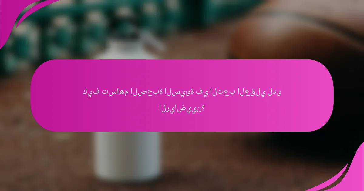 كيف تساهم الصحبة السيئة في التعب العقلي لدى الرياضيين؟