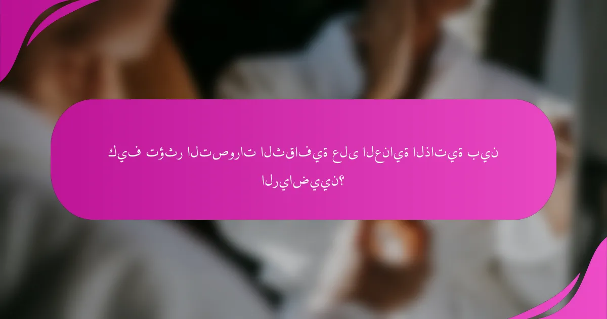 كيف تؤثر التصورات الثقافية على العناية الذاتية بين الرياضيين؟