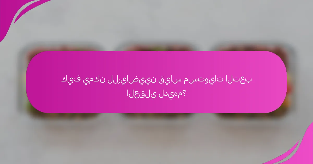 كيف يمكن للرياضيين قياس مستويات التعب العقلي لديهم؟