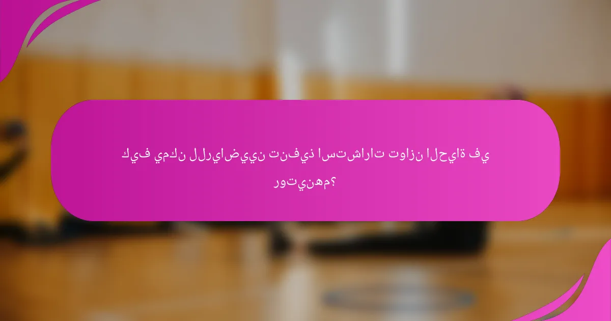 كيف يمكن للرياضيين تنفيذ استشارات توازن الحياة في روتينهم؟