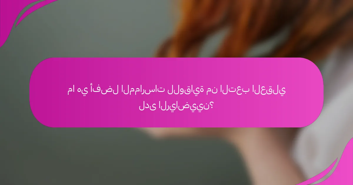 ما هي أفضل الممارسات للوقاية من التعب العقلي لدى الرياضيين؟