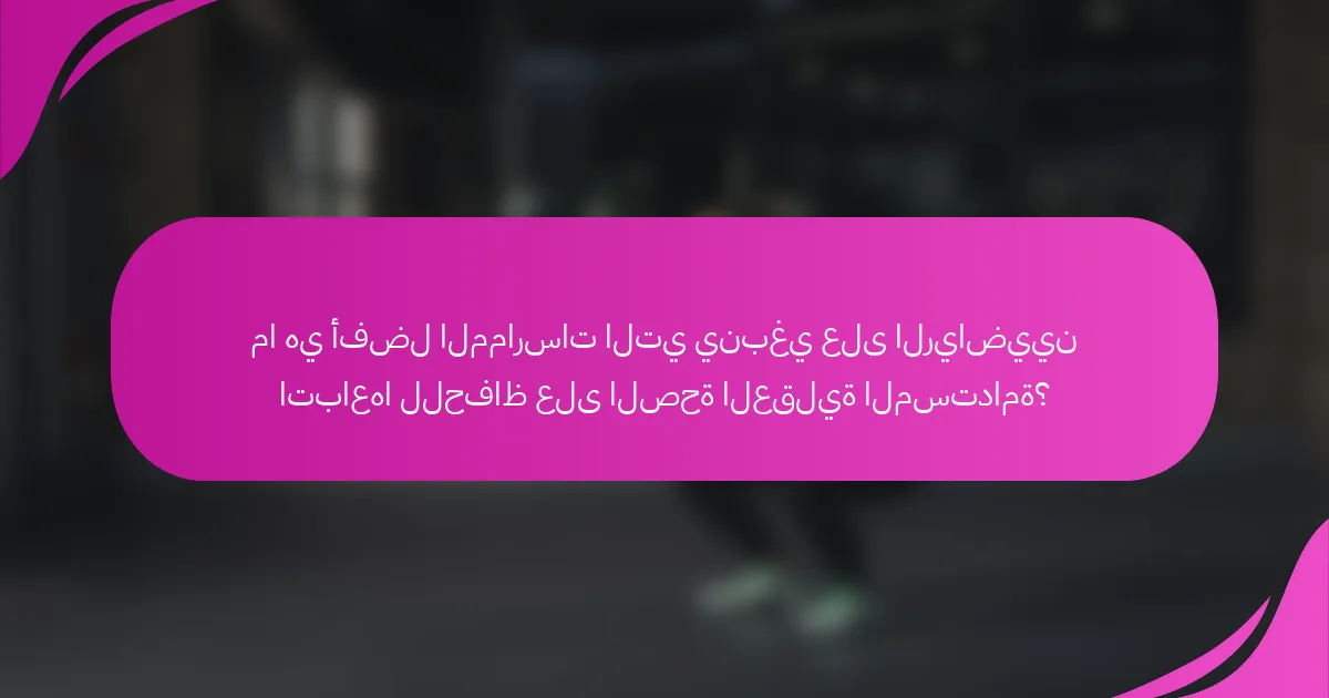 ما هي أفضل الممارسات التي ينبغي على الرياضيين اتباعها للحفاظ على الصحة العقلية المستدامة؟