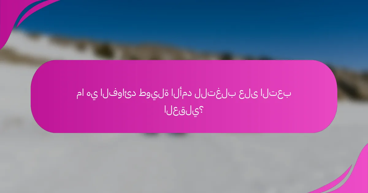 ما هي الفوائد طويلة الأمد للتغلب على التعب العقلي؟