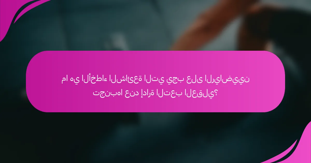 ما هي الأخطاء الشائعة التي يجب على الرياضيين تجنبها عند إدارة التعب العقلي؟