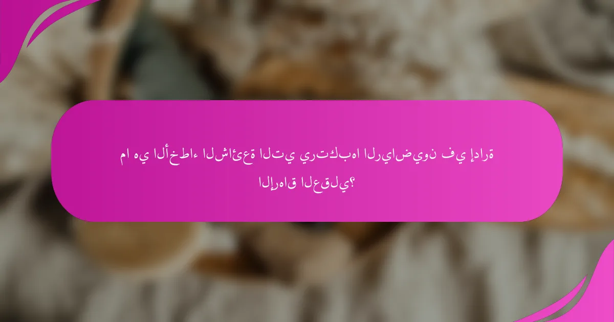ما هي الأخطاء الشائعة التي يرتكبها الرياضيون في إدارة الإرهاق العقلي؟