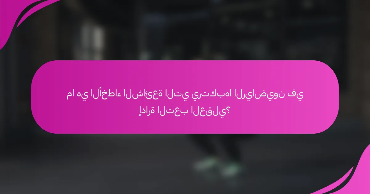 ما هي الأخطاء الشائعة التي يرتكبها الرياضيون في إدارة التعب العقلي؟