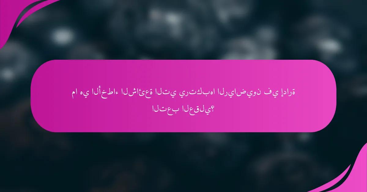 ما هي الأخطاء الشائعة التي يرتكبها الرياضيون في إدارة التعب العقلي؟