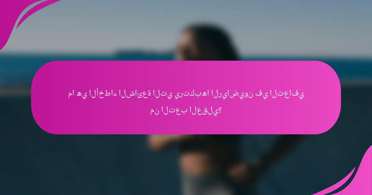ما هي الأخطاء الشائعة التي يرتكبها الرياضيون في التعافي من التعب العقلي؟