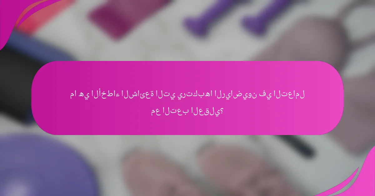 ما هي الأخطاء الشائعة التي يرتكبها الرياضيون في التعامل مع التعب العقلي؟