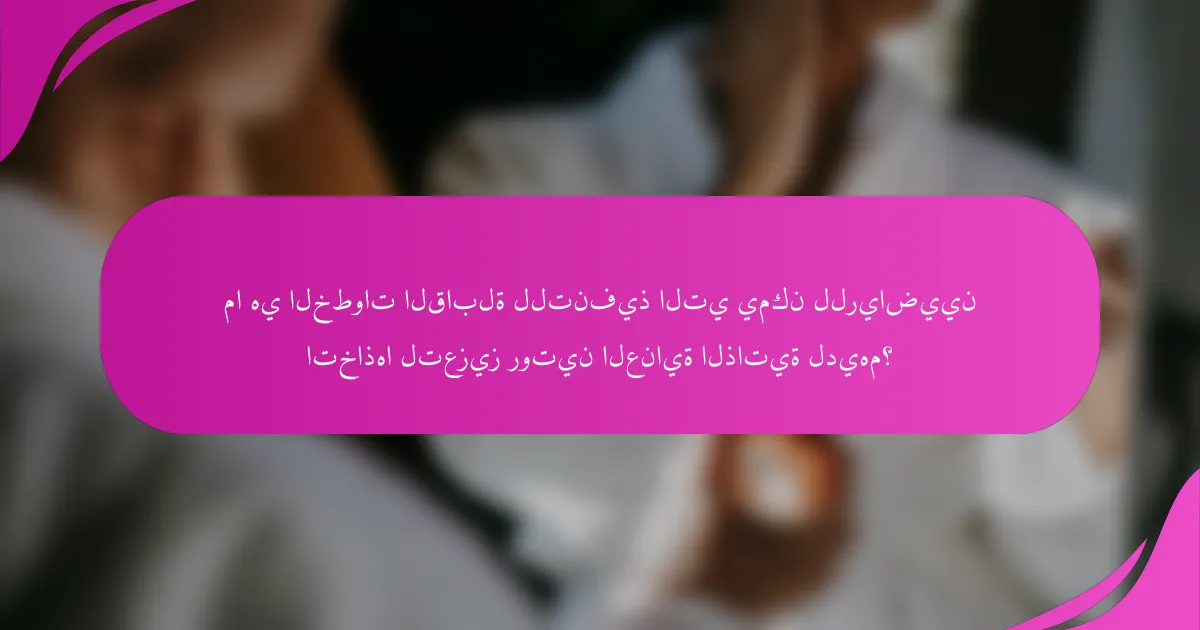 ما هي الخطوات القابلة للتنفيذ التي يمكن للرياضيين اتخاذها لتعزيز روتين العناية الذاتية لديهم؟