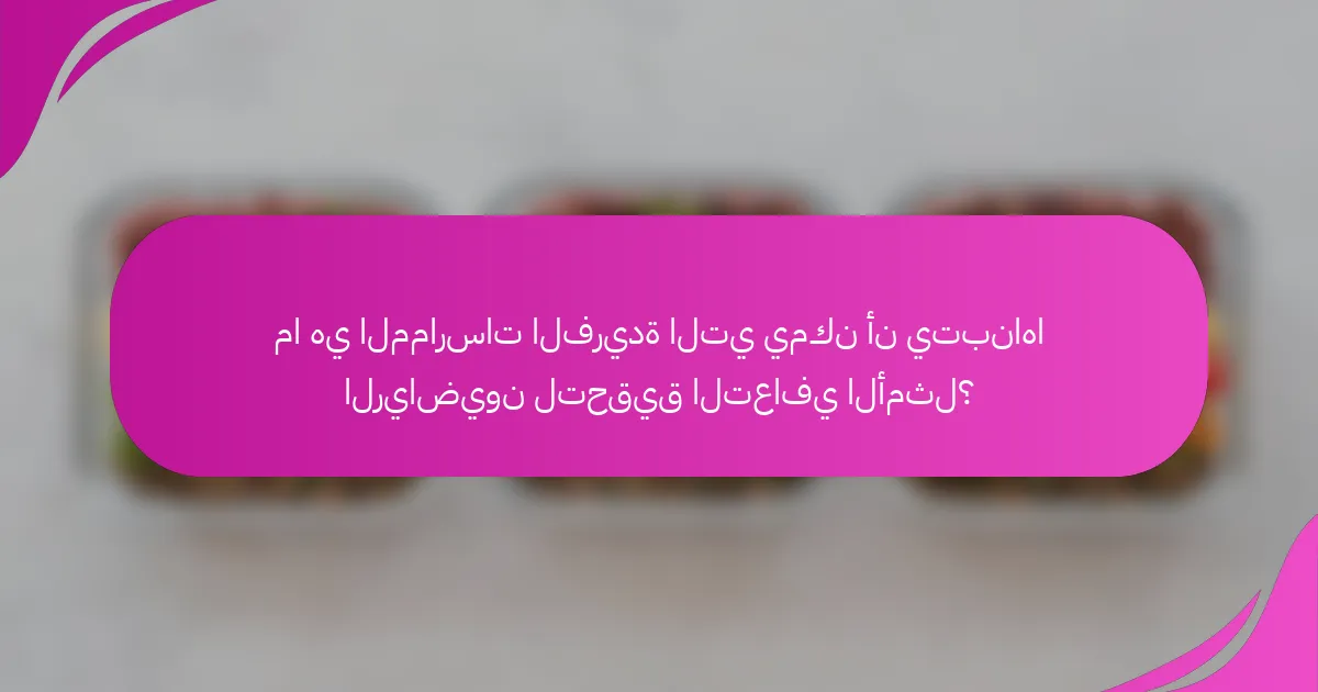 ما هي الممارسات الفريدة التي يمكن أن يتبناها الرياضيون لتحقيق التعافي الأمثل؟