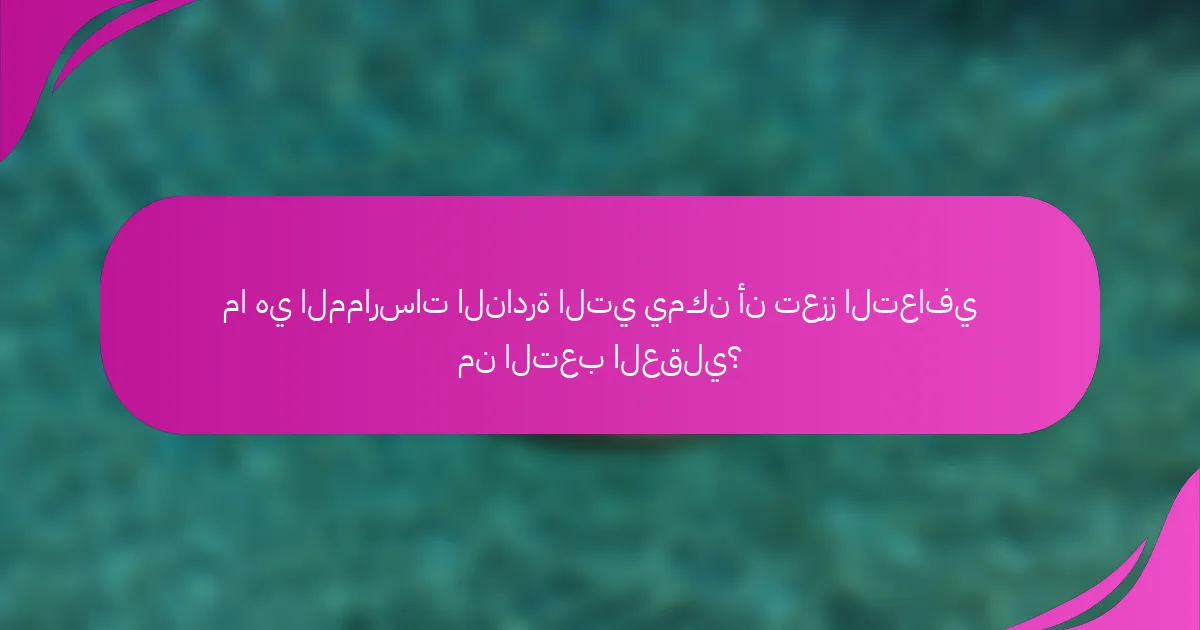 ما هي الممارسات النادرة التي يمكن أن تعزز التعافي من التعب العقلي؟