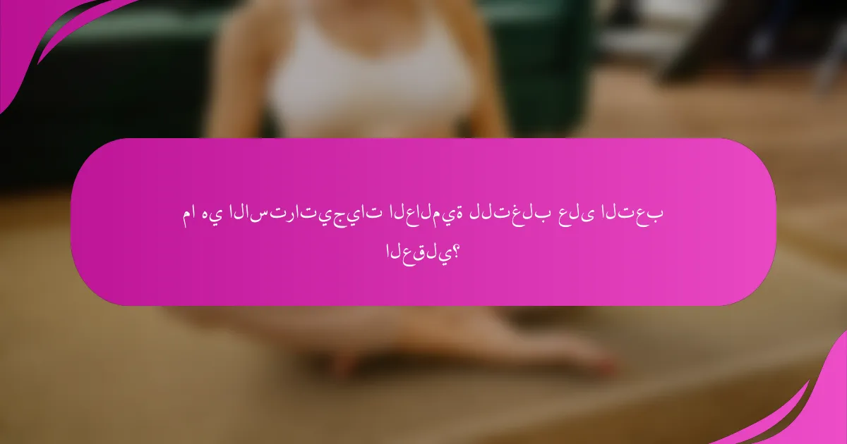 ما هي الاستراتيجيات العالمية للتغلب على التعب العقلي؟