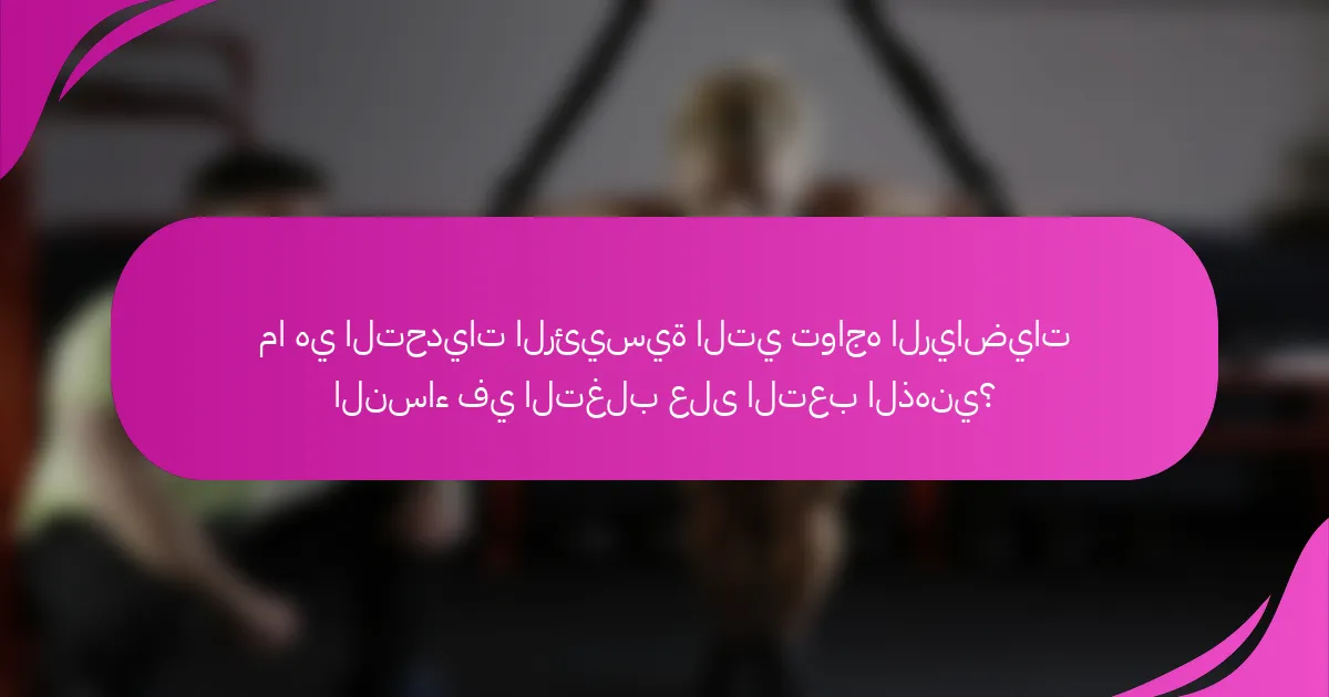 ما هي التحديات الرئيسية التي تواجه الرياضيات النساء في التغلب على التعب الذهني؟