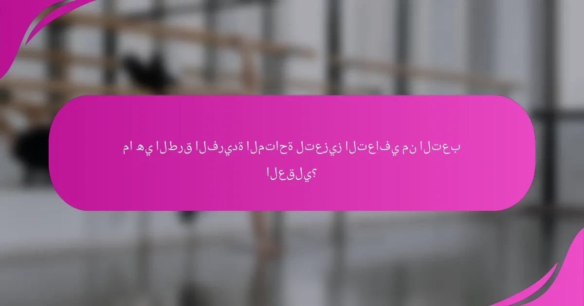 ما هي الطرق الفريدة المتاحة لتعزيز التعافي من التعب العقلي؟