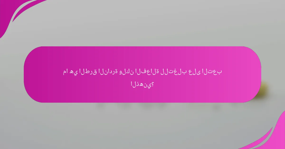 ما هي الطرق النادرة ولكن الفعالة للتغلب على التعب الذهني؟