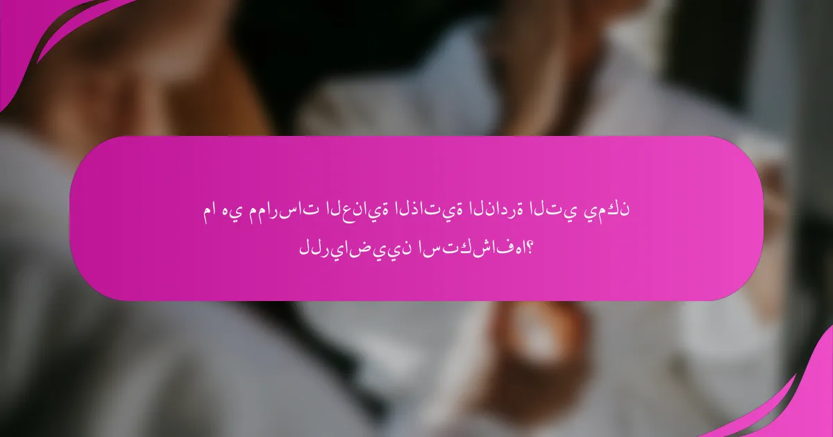 ما هي ممارسات العناية الذاتية النادرة التي يمكن للرياضيين استكشافها؟