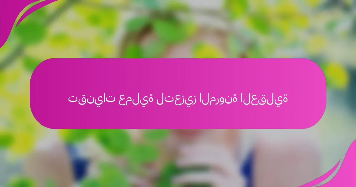 تقنيات عملية لتعزيز المرونة العقلية